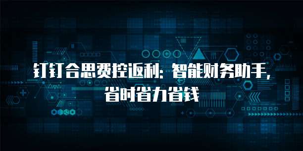 钉钉合思费控返利: 智能财务助手, 省时省力省钱