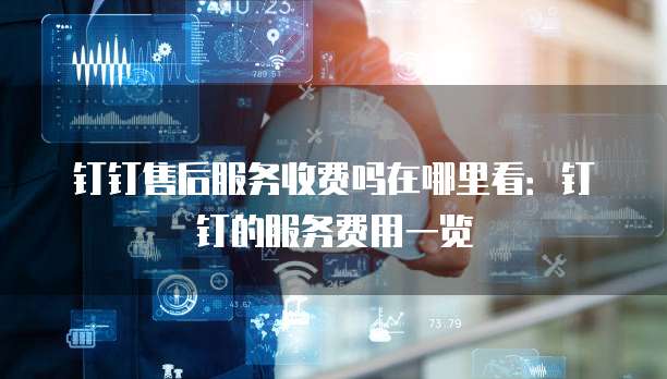 钉钉售后服务收费吗在哪里看：钉钉的服务费用一览