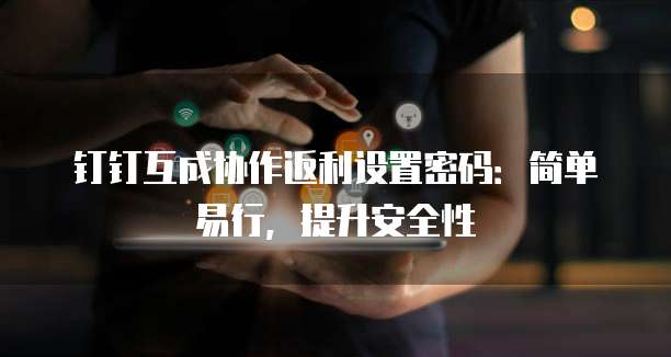 钉钉互成协作返利设置密码:简单易行,提升安全性