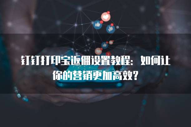 钉钉打印宝返佣设置教程:如何让你的营销更加高效?
