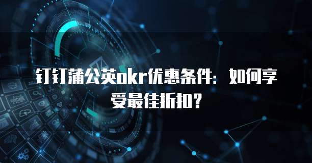 钉钉蒲公英okr优惠条件：如何享受最佳折扣？