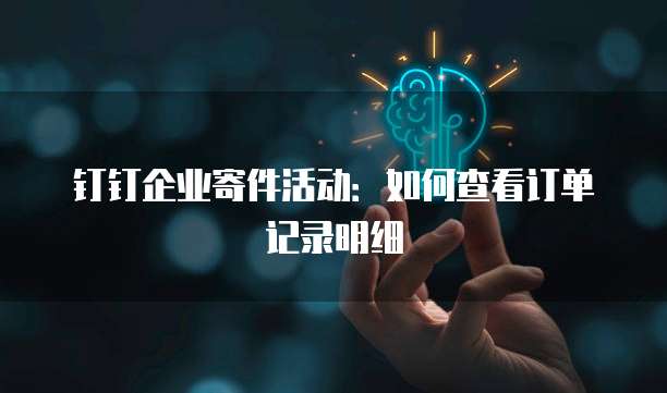 钉钉企业寄件活动:如何查看订单记录明细