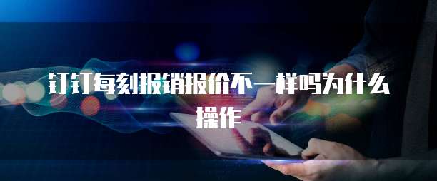 钉钉每刻报销报价不一样吗为什么操作
