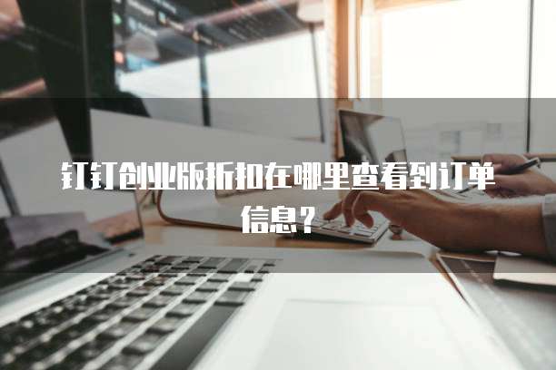 钉钉创业版折扣在哪里查看到订单信息?