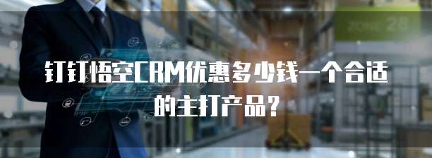 钉钉悟空CRM优惠多少钱一个合适的主打产品?