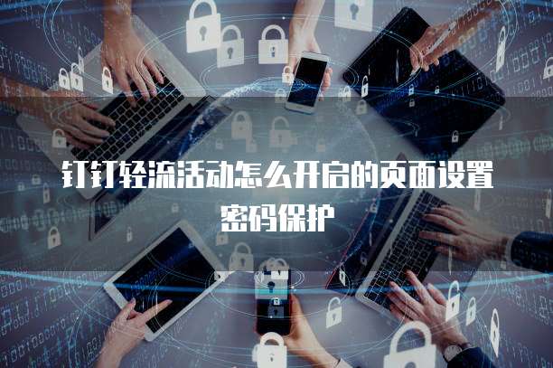 钉钉轻流活动怎么开启的页面设置密码保护