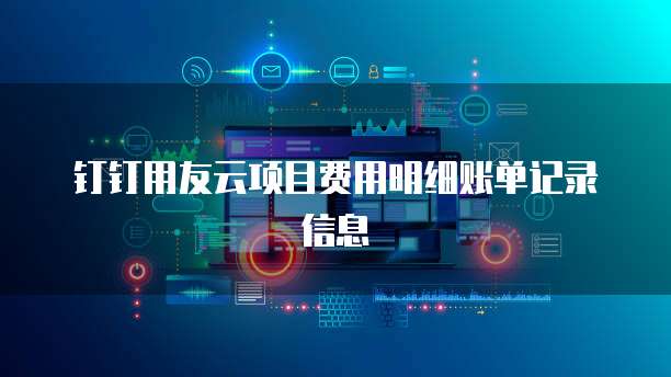 钉钉用友云项目费用明细账单记录信息
