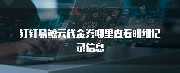 钉钉易鲸云代金券哪里查看明细记录信息