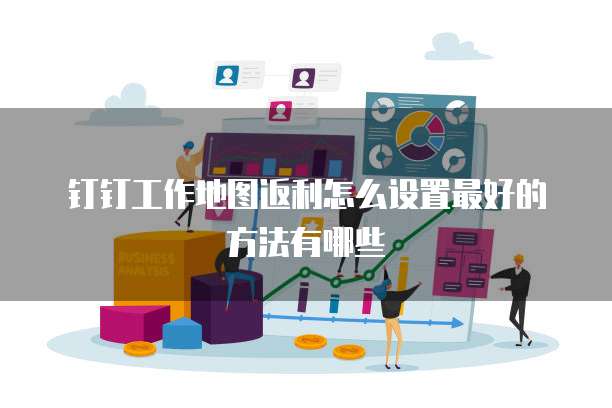 钉钉工作地图返利怎么设置最好的方法有哪些