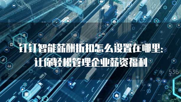 钉钉智能薪酬折扣怎么设置在哪里:让你轻松管理企业薪资福利