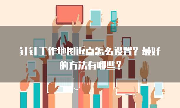 钉钉工作地图返点怎么设置?最好的方法有哪些?