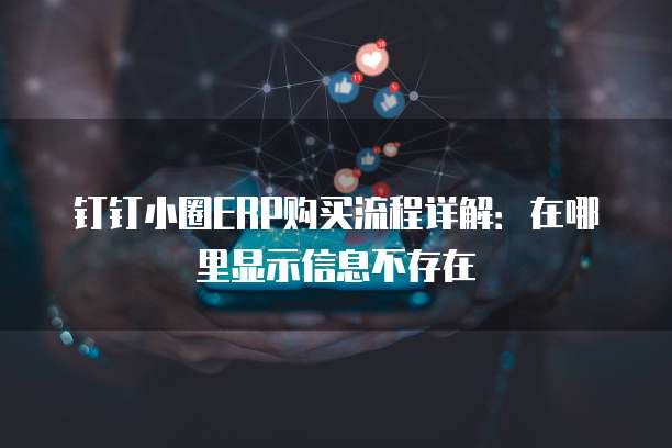 钉钉小圈ERP购买流程详解：在哪里显示信息不存在