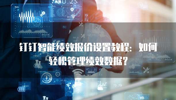 钉钉智能绩效报价设置教程：如何轻松管理绩效数据？