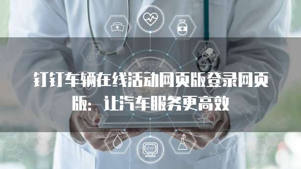 钉钉车辆在线活动网页版登录网页版：让汽车服务更高效