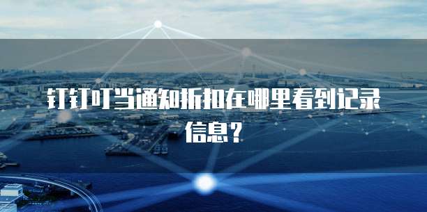 钉钉叮当通知折扣在哪里看到记录信息?