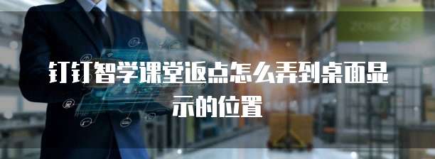 钉钉智学课堂返点怎么弄到桌面显示的位置