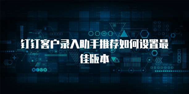 钉钉客户录入助手推荐如何设置最佳版本