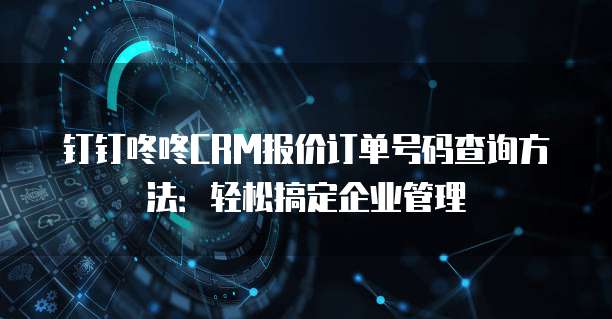 钉钉咚咚CRM报价订单号码查询方法：轻松搞定企业管理