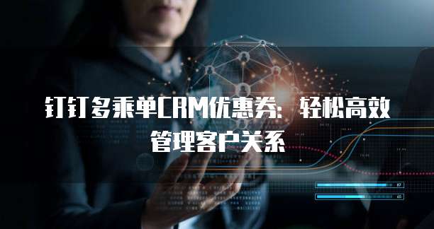 钉钉多乘单CRM优惠券：轻松高效管理客户关系