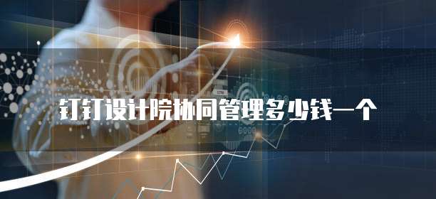 钉钉设计院协同管理多少钱一个