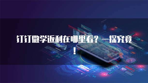 钉钉微学返利在哪里看？一探究竟！