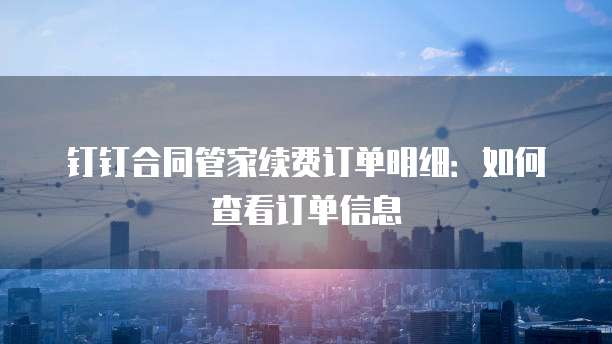 钉钉合同管家续费订单明细:如何查看订单信息