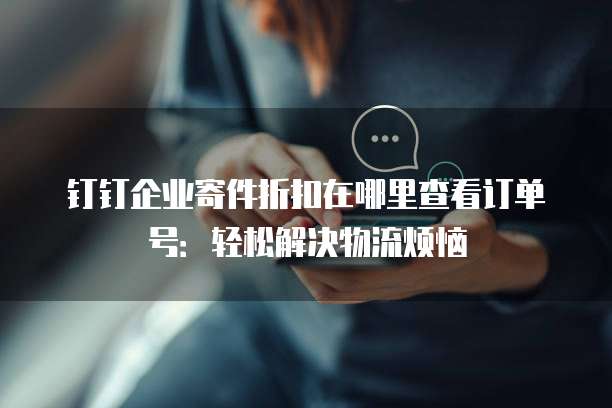 钉钉企业寄件折扣在哪里查看订单号:轻松解决物流烦恼
