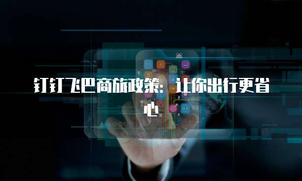 钉钉飞巴商旅政策:让你出行更省心