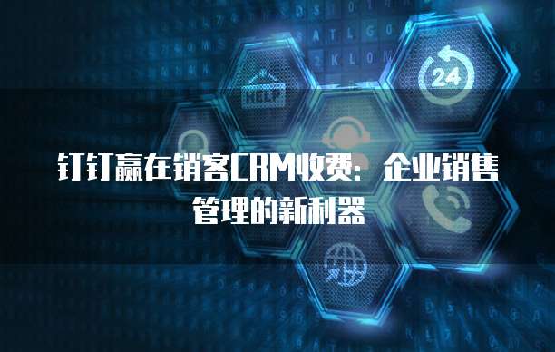 钉钉赢在销客CRM收费：企业销售管理的新利器