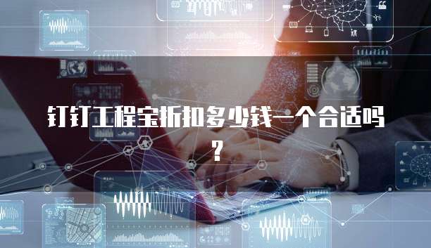 钉钉工程宝折扣多少钱一个合适吗?