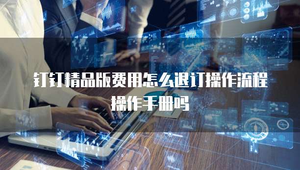 钉钉精品版费用怎么退订操作流程操作手册吗