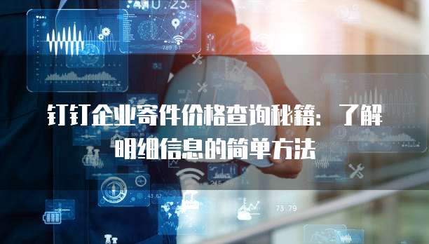 钉钉企业寄件价格查询秘籍：了解明细信息的简单方法