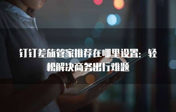 钉钉差旅管家推荐在哪里设置:轻松解决商务出行难题