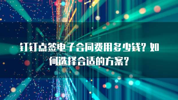 钉钉点签电子合同费用多少钱?如何选择合适的方案?