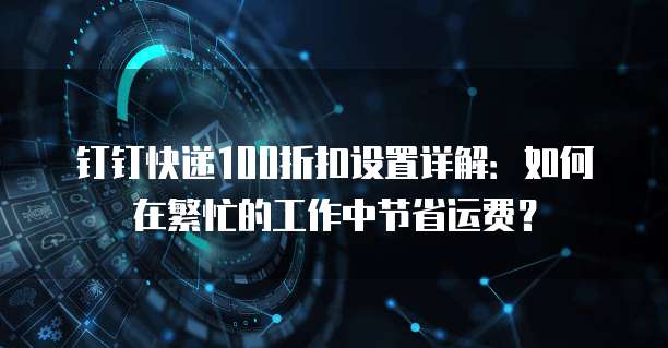 钉钉快递100折扣设置详解：如何在繁忙的工作中节省运费？