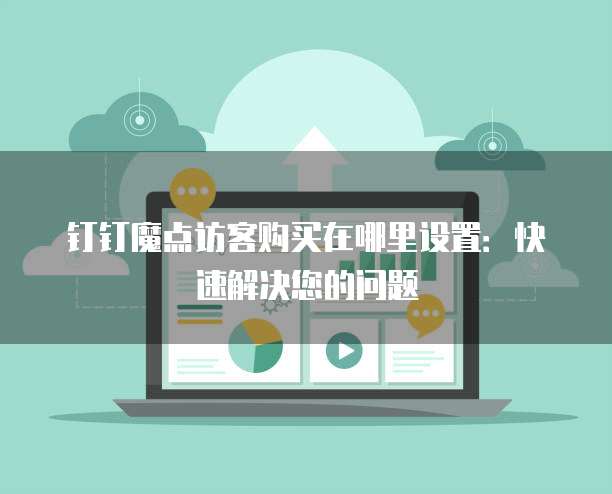 钉钉魔点访客购买在哪里设置：快速解决您的问题