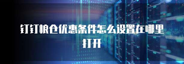 钉钉粮仓优惠条件怎么设置在哪里打开