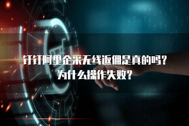 钉钉阿里企采无线返佣是真的吗?为什么操作失败?