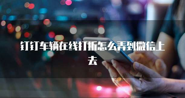 钉钉车辆在线打折怎么弄到微信上去