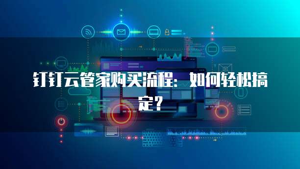 钉钉云管家购买流程:如何轻松搞定?