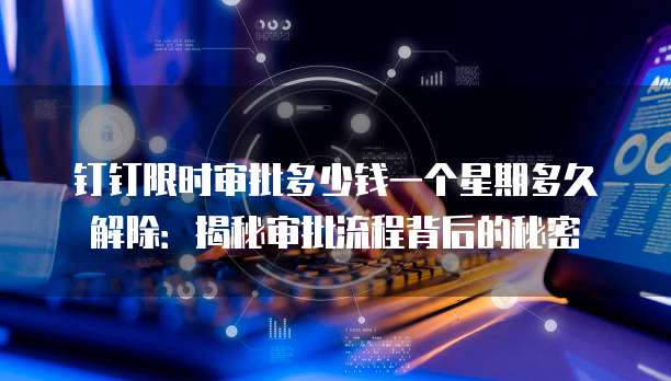 钉钉限时审批多少钱一个星期多久解除:揭秘审批流程背后的秘密