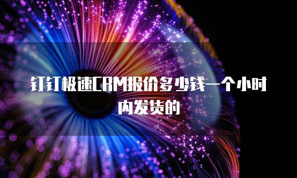 钉钉极速crm报价多少钱一个小时内发货的