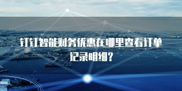 钉钉智能财务优惠在哪里查看订单记录明细?