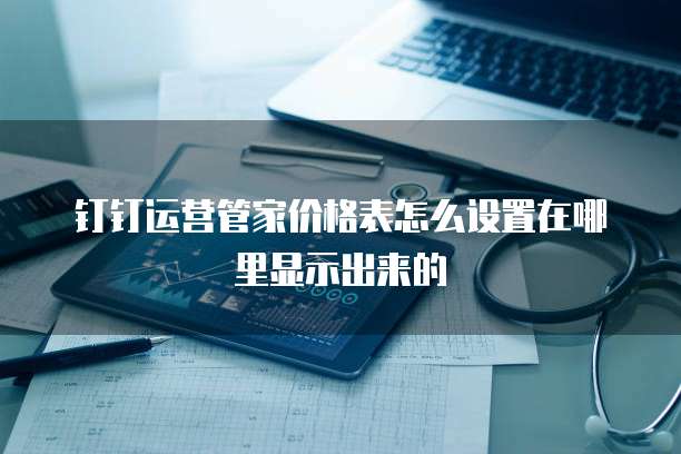 钉钉运营管家价格表怎么设置在哪里显示出来的