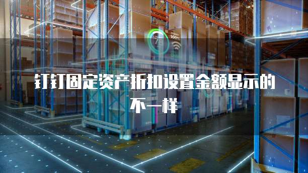 钉钉固定资产折扣设置金额显示的不一样
