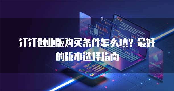 钉钉创业版购买条件怎么填？最好的版本选择指南