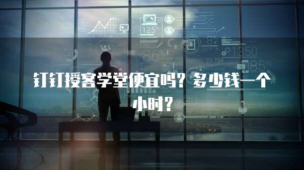 钉钉授客学堂便宜吗？多少钱一个小时？