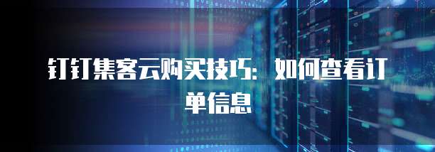 钉钉集客云购买技巧:如何查看订单信息