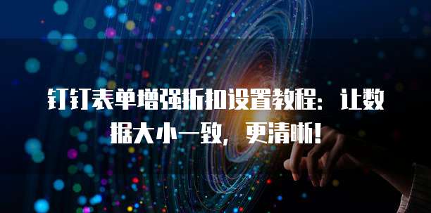 钉钉表单增强折扣设置教程:让数据大小一致,更清晰!
