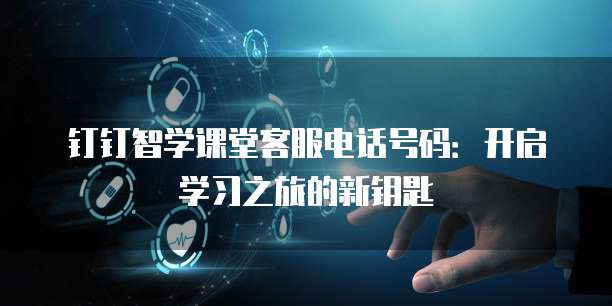 钉钉智学课堂客服电话号码:开启学习之旅的新钥匙